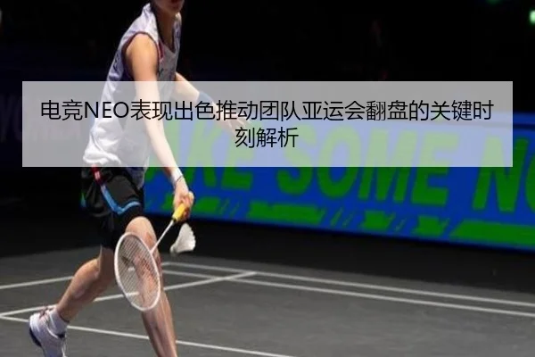 电竞NEO表现出色推动团队亚运会翻盘的关键时刻解析